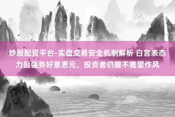 炒股配资平台-实盘交易安全机制解析 白宫表态力挺强势好意思元，投资者仍握不雅望作风