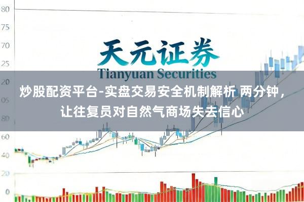 炒股配资平台-实盘交易安全机制解析 两分钟，让往复员对自然气商场失去信心