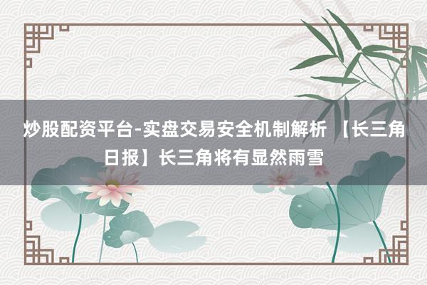 炒股配资平台-实盘交易安全机制解析 【长三角日报】长三角将有显然雨雪