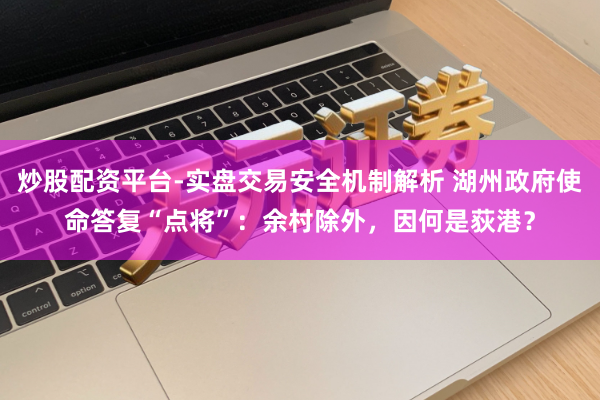 炒股配资平台-实盘交易安全机制解析 湖州政府使命答复“点将”：余村除外，因何是荻港？