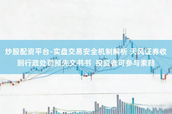 炒股配资平台-实盘交易安全机制解析 天风证券收到行政处罚预先文书书  投资者可参与索赔