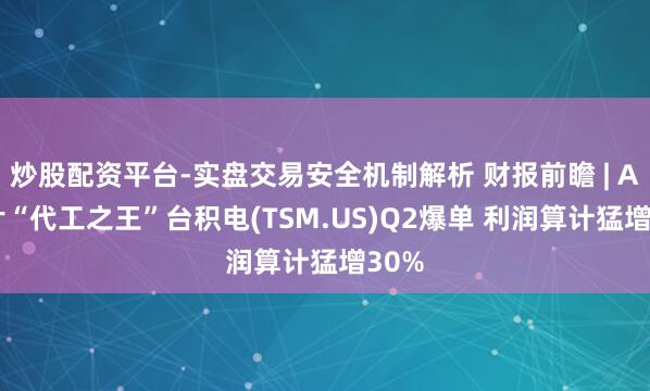 炒股配资平台-实盘交易安全机制解析 财报前瞻 | AI芯片“代工之王”台积电(TSM.US)Q2爆单 利润算计猛增30%