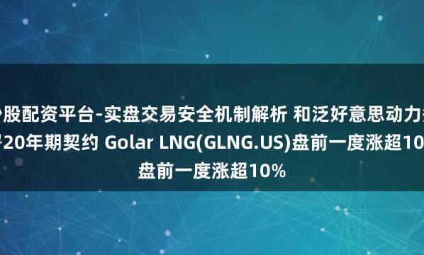 炒股配资平台-实盘交易安全机制解析 和泛好意思动力签署20年期契约 Golar LNG(GLNG.US)盘前一度涨超10%