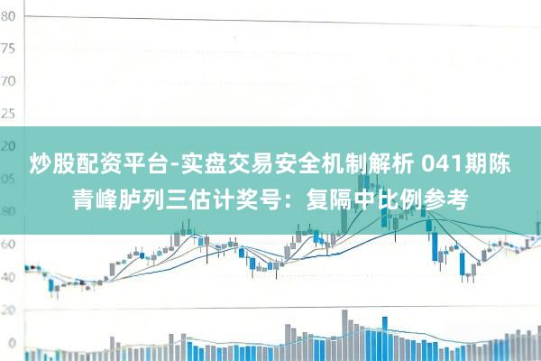 炒股配资平台-实盘交易安全机制解析 041期陈青峰胪列三估计奖号：复隔中比例参考