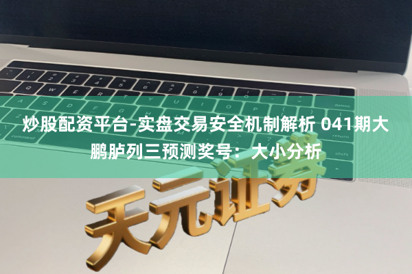 炒股配资平台-实盘交易安全机制解析 041期大鹏胪列三预测奖号：大小分析