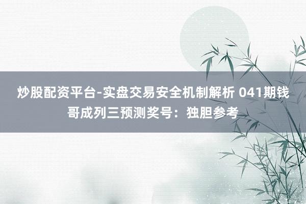 炒股配资平台-实盘交易安全机制解析 041期钱哥成列三预测奖号：独胆参考