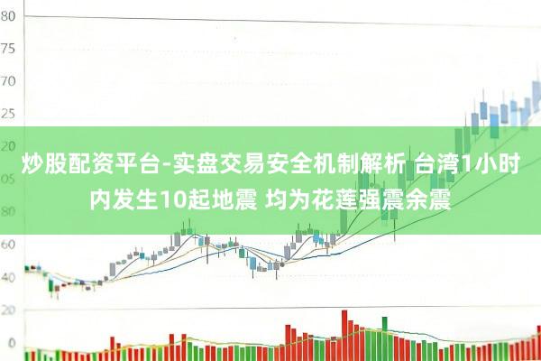 炒股配资平台-实盘交易安全机制解析 台湾1小时内发生10起地震 均为花莲强震余震