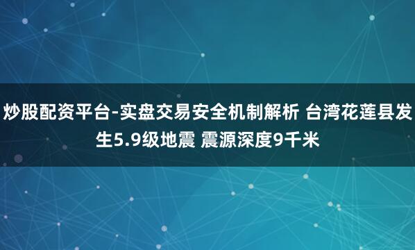 炒股配资平台-实盘交易安全机制解析 台湾花莲县发生5.9级地震 震源深度9千米