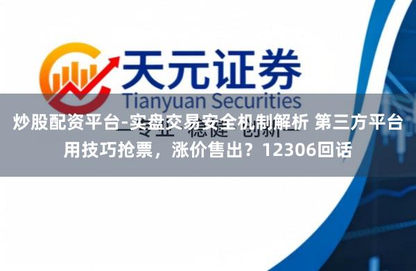 炒股配资平台-实盘交易安全机制解析 第三方平台用技巧抢票，涨价售出？12306回话