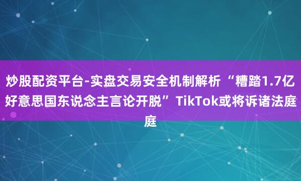 炒股配资平台-实盘交易安全机制解析 “糟踏1.7亿好意思国东说念主言论开脱” TikTok或将诉诸法庭
