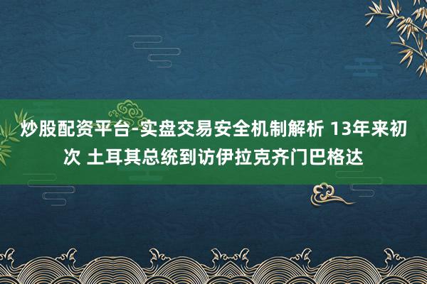 炒股配资平台-实盘交易安全机制解析 13年来初次 土耳其总统到访伊拉克齐门巴格达