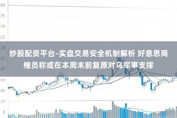 炒股配资平台-实盘交易安全机制解析 好意思商榷员称或在本周末前复原对乌军事支撑