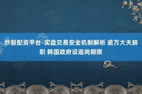 炒股配资平台-实盘交易安全机制解析 逾万大夫辞职 韩国政府设返岗期限