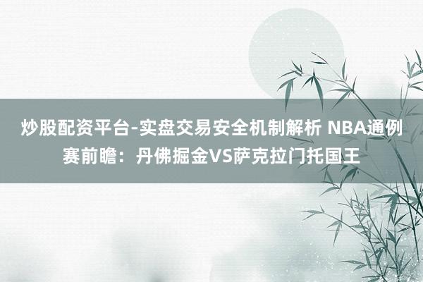 炒股配资平台-实盘交易安全机制解析 NBA通例赛前瞻：丹佛掘金VS萨克拉门托国王