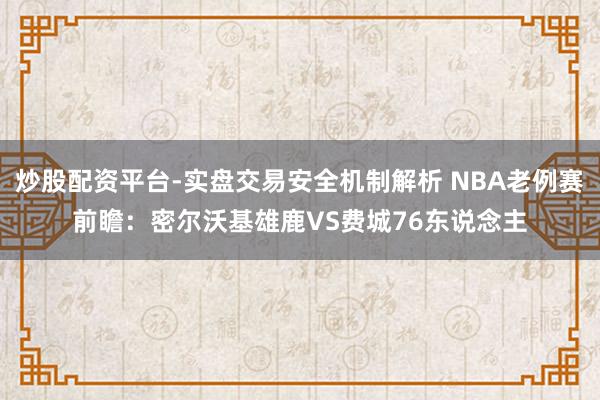 炒股配资平台-实盘交易安全机制解析 NBA老例赛前瞻：密尔沃基雄鹿VS费城76东说念主