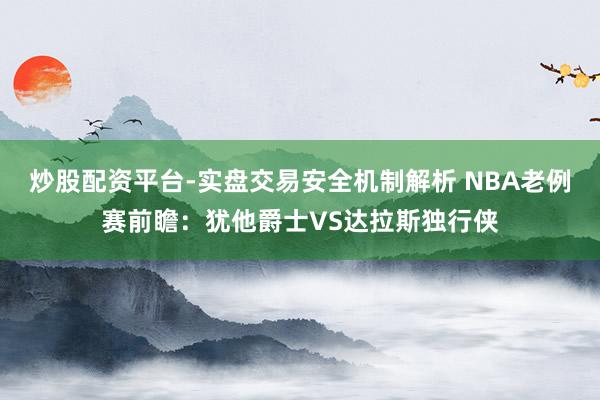 炒股配资平台-实盘交易安全机制解析 NBA老例赛前瞻：犹他爵士VS达拉斯独行侠