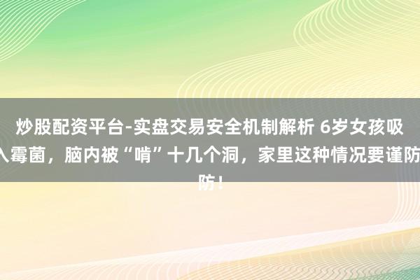 炒股配资平台-实盘交易安全机制解析 6岁女孩吸入霉菌，脑内被“啃”十几个洞，家里这种情况要谨防！