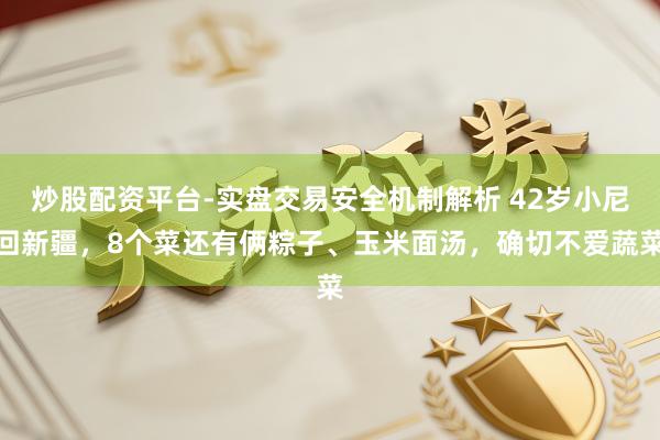 炒股配资平台-实盘交易安全机制解析 42岁小尼回新疆，8个菜还有俩粽子、玉米面汤，确切不爱蔬菜