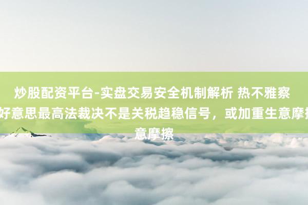 炒股配资平台-实盘交易安全机制解析 热不雅察 | 好意思最高法裁决不是关税趋稳信号，或加重生意摩擦