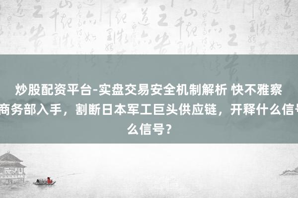 炒股配资平台-实盘交易安全机制解析 快不雅察｜商务部入手，割断日本军工巨头供应链，开释什么信号？