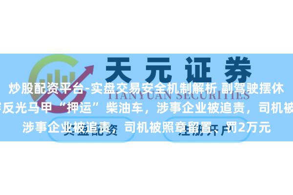 炒股配资平台-实盘交易安全机制解析 副驾驶摆休假东谈主，戴口罩穿反光马甲 “押运” 柴油车，涉事企业被追责，司机被照章留置、罚2万元