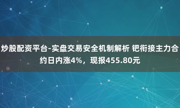 炒股配资平台-实盘交易安全机制解析 钯衔接主力合约日内涨4%，现报455.80元