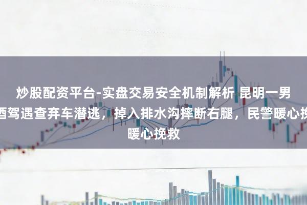 炒股配资平台-实盘交易安全机制解析 昆明一男人酒驾遇查弃车潜逃，掉入排水沟摔断右腿，民警暖心挽救