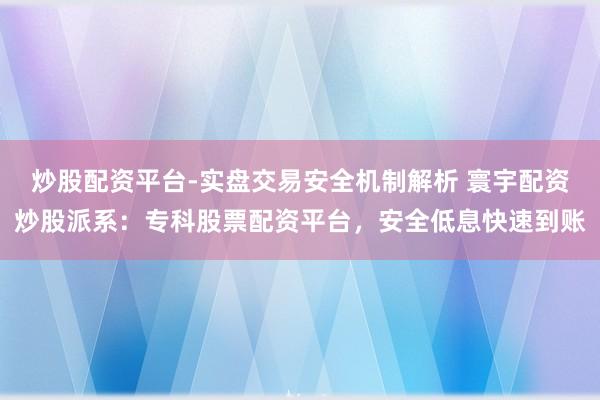 炒股配资平台-实盘交易安全机制解析 寰宇配资炒股派系：专科股票配资平台，安全低息快速到账