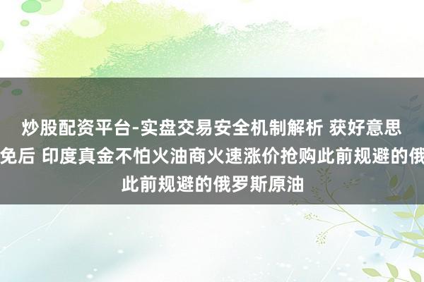 炒股配资平台-实盘交易安全机制解析 获好意思国临时豁免后 印度真金不怕火油商火速涨价抢购此前规避的俄罗斯原油