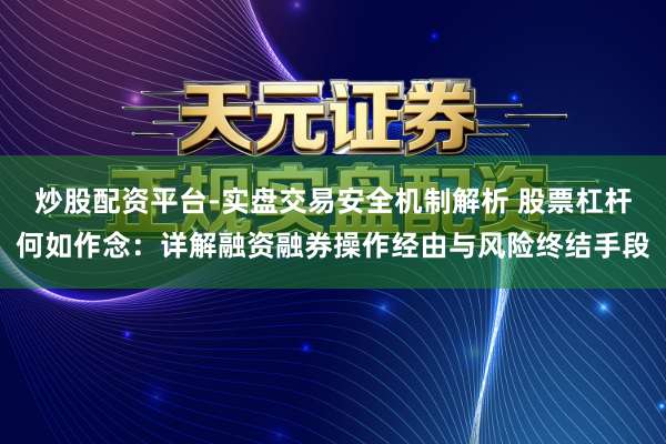 炒股配资平台-实盘交易安全机制解析 股票杠杆何如作念：详解融资融券操作经由与风险终结手段