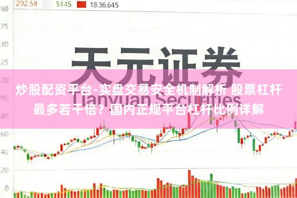 炒股配资平台-实盘交易安全机制解析 股票杠杆最多若干倍？国内正规平台杠杆比例详解