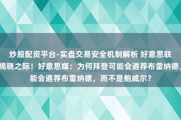 炒股配资平台-实盘交易安全机制解析 好意思联储东谈主选行将揭晓之际！好意思媒：为何拜登可能会遴荐布雷纳德，而不是鲍威尔？