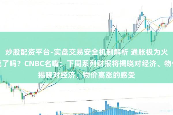 炒股配资平台-实盘交易安全机制解析 通胀极为火热，耗尽者慌了吗？CNBC名嘴：下周系列财报将揭晓对经济、物价高涨的感受