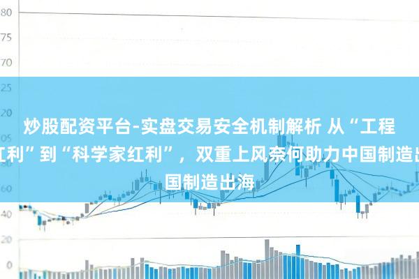 炒股配资平台-实盘交易安全机制解析 从“工程师红利”到“科学家红利”，双重上风奈何助力中国制造出海