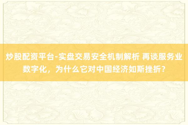 炒股配资平台-实盘交易安全机制解析 再谈服务业数字化，为什么它对中国经济如斯挫折？