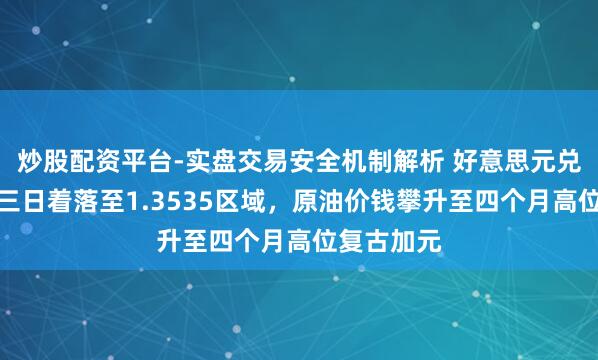 炒股配资平台-实盘交易安全机制解析 好意思元兑加元陆续三日着落至1.3535区域，原油价钱攀升至四个月高位复古加元