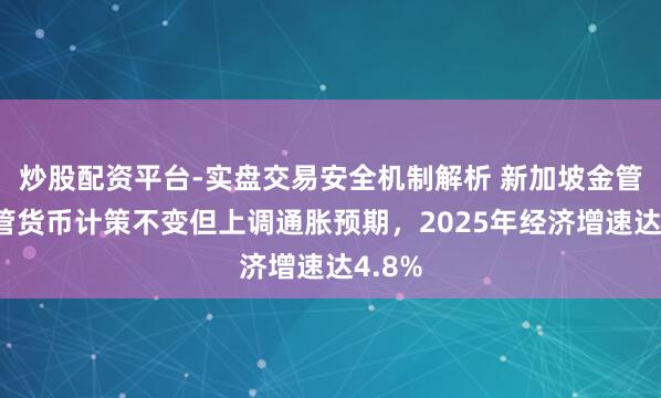 炒股配资平台-实盘交易安全机制解析 新加坡金管局保管货币计策不变但上调通胀预期，2025年经济增速达4.8%