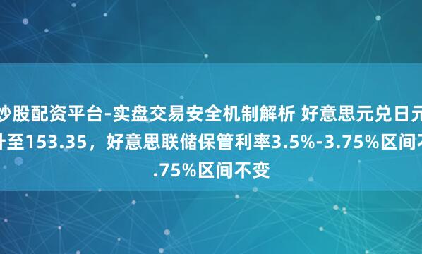 炒股配资平台-实盘交易安全机制解析 好意思元兑日元回升至153.35，好意思联储保管利率3.5%-3.75%区间不变