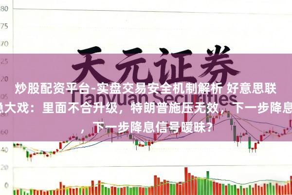 炒股配资平台-实盘交易安全机制解析 好意思联储利率维稳大戏：里面不合升级，特朗普施压无效，下一步降息信号暧昧？