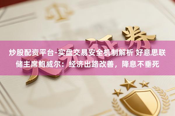炒股配资平台-实盘交易安全机制解析 好意思联储主席鲍威尔：经济出路改善，降息不垂死