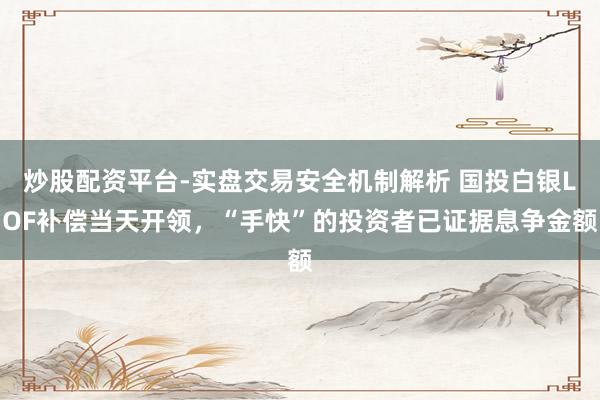 炒股配资平台-实盘交易安全机制解析 国投白银LOF补偿当天开领，“手快”的投资者已证据息争金额