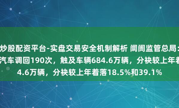 炒股配资平台-实盘交易安全机制解析 阛阓监管总局：2025年我国共履行汽车调回190次，触及车辆684.6万辆，分袂较上年着落18.5%和39.1%