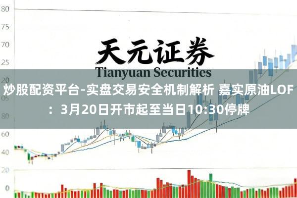 炒股配资平台-实盘交易安全机制解析 嘉实原油LOF：3月20日开市起至当日10:30停牌
