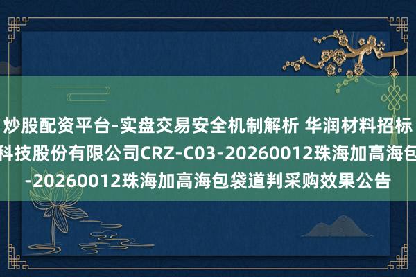炒股配资平台-实盘交易安全机制解析 华润材料招标效果：华润化学材料科技股份有限公司CRZ-C03-20260012珠海加高海包袋道判采购效果公告