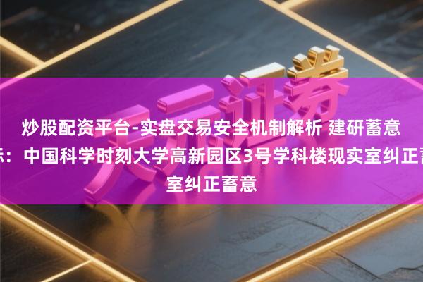 炒股配资平台-实盘交易安全机制解析 建研蓄意中标：中国科学时刻大学高新园区3号学科楼现实室纠正蓄意