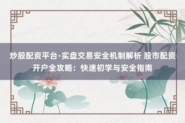 炒股配资平台-实盘交易安全机制解析 股市配资开户全攻略：快速初学与安全指南