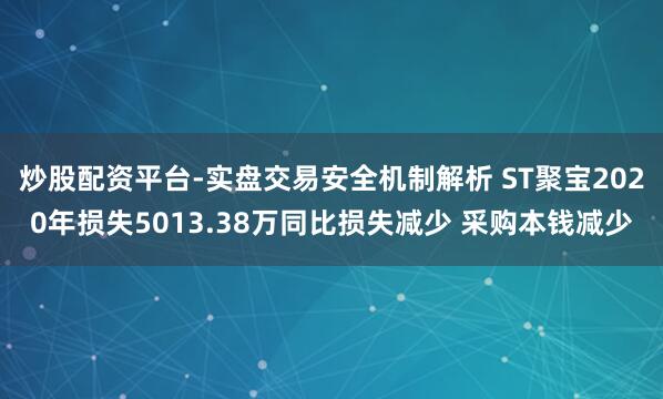 炒股配资平台-实盘交易安全机制解析 ST聚宝2020年损失5013.38万同比损失减少 采购本钱减少