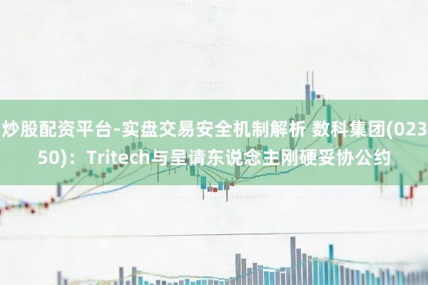 炒股配资平台-实盘交易安全机制解析 数科集团(02350)：Tritech与呈请东说念主刚硬妥协公约