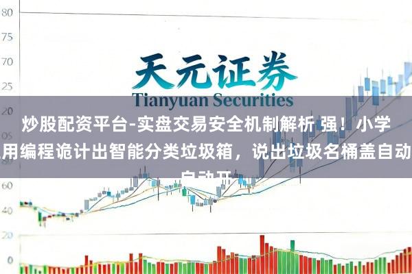 炒股配资平台-实盘交易安全机制解析 强！小学生用编程诡计出智能分类垃圾箱，说出垃圾名桶盖自动开