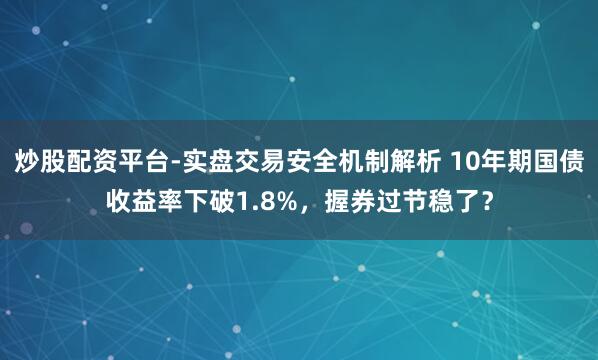 炒股配资平台-实盘交易安全机制解析 10年期国债收益率下破1.8%，握券过节稳了？